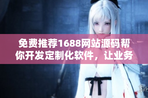 免費(fèi)推薦1688網(wǎng)站源碼幫你開(kāi)發(fā)定制化軟件，讓業(yè)務(wù)高效運(yùn)轉(zhuǎn)！