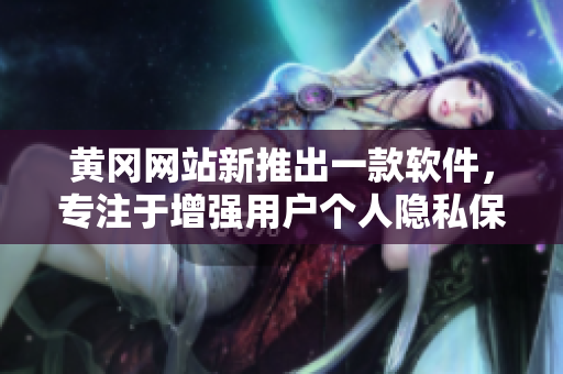 黃岡網(wǎng)站新推出一款軟件，專注于增強用戶個人隱私保護功能！
