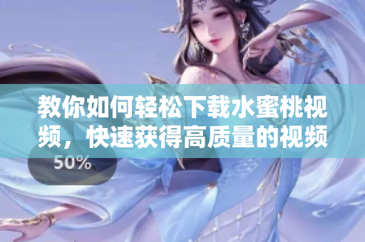 教你如何輕松下載水蜜桃視頻，快速獲得高質(zhì)量的視頻資源！——軟件教程