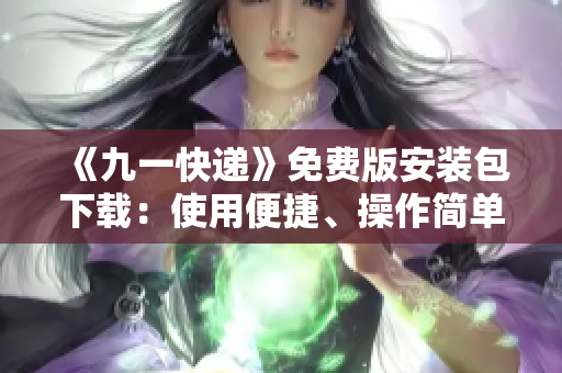 《九一快遞》免費(fèi)版安裝包下載:使用便捷、操作簡(jiǎn)單、是您必備的軟件! 《九一快遞》免費(fèi)版安裝包下載:使用便捷、操作簡(jiǎn)單、是您必備的軟件!