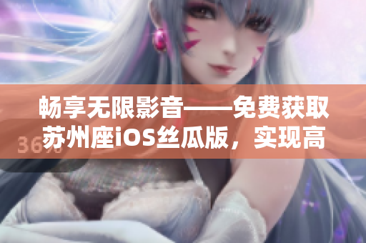 暢享無限影音——免費獲取蘇州座iOS絲瓜版，實現(xiàn)高清影音欣賞