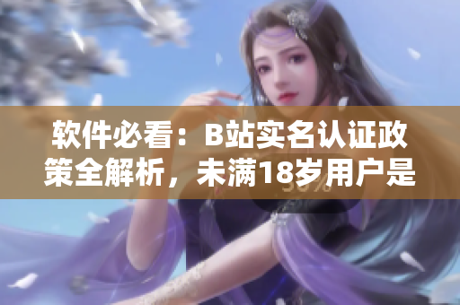 軟件必看：B站實名認證政策全解析，未滿18歲用戶是否可進行實名認證？