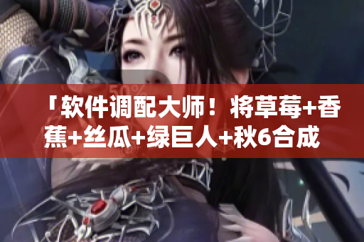 「軟件調(diào)配大師！將草莓+香蕉+絲瓜+綠巨人+秋6合成高效軟件解決方案」