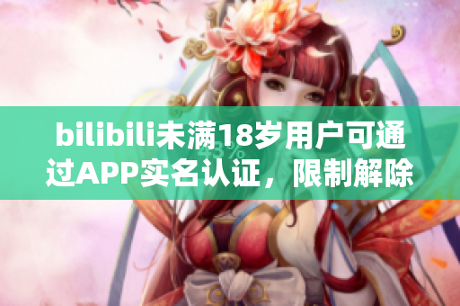 bilibili未滿18歲用戶可通過APP實(shí)名認(rèn)證，限制解除更順暢