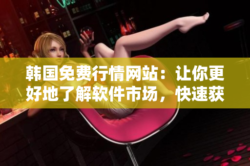 韓國免費行情網(wǎng)站：讓你更好地了解軟件市場，快速獲取實時信息！