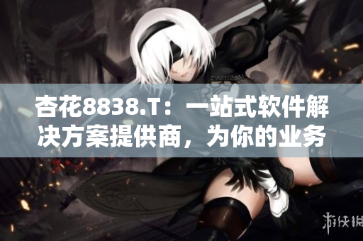 杏花8838.T：一站式軟件解決方案提供商，為你的業(yè)務(wù)保駕護(hù)航