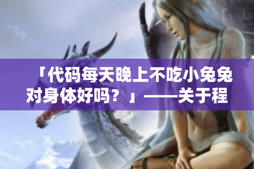 「代碼每天晚上不吃小兔兔對(duì)身體好嗎？」——關(guān)于程序員健康的探討