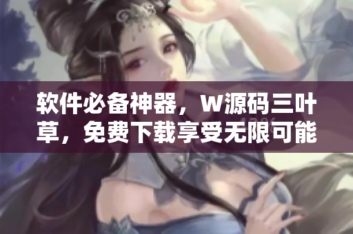 軟件必備神器，W源碼三葉草，免費(fèi)下載享受無(wú)限可能！