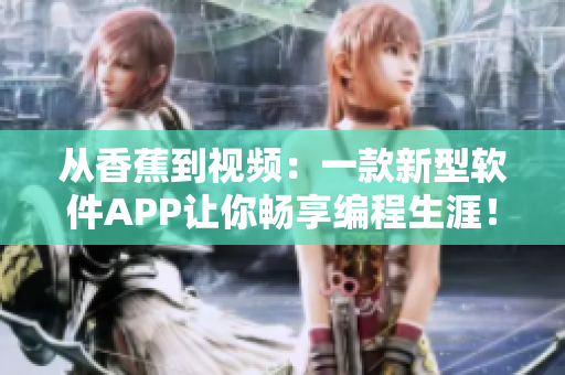 從香蕉到視頻:一款新型軟件APP讓你暢享編程生涯! 從香蕉到視頻:一款新型軟件APP讓你暢享編程生涯!