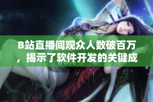 B站直播間觀眾人數(shù)破百萬(wàn)，揭示了軟件開(kāi)發(fā)的關(guān)鍵成功要素