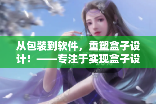從包裝到軟件，重塑盒子設(shè)計(jì)！——專注于實(shí)現(xiàn)盒子設(shè)計(jì)軟件的創(chuàng)新與突破