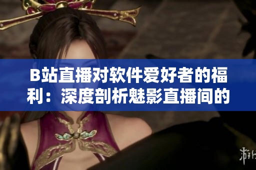 B站直播對(duì)軟件愛(ài)好者的福利：深度剖析魅影直播間的利弊與應(yīng)用
