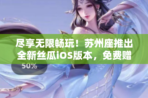 盡享無(wú)限暢玩！蘇州座推出全新絲瓜iOS版本，免費(fèi)贈(zèng)送海量軟件資源