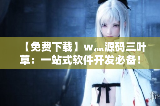 【免費(fèi)下載】w灬源碼三葉草：一站式軟件開發(fā)必備！