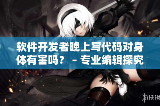 軟件開發(fā)者晚上寫代碼對身體有害嗎？ – 專業(yè)編輯探究影響身體的工作習慣
