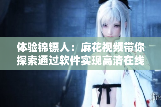 體驗(yàn)錦鏢人：麻花視頻帶你探索通過(guò)軟件實(shí)現(xiàn)高清在線(xiàn)觀(guān)看電視劇的神秘技術(shù)