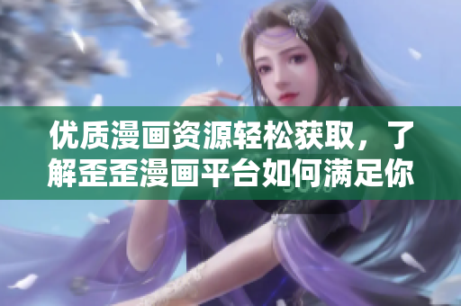 優(yōu)質(zhì)漫畫資源輕松獲取，了解歪歪漫畫平臺如何滿足你的軟件需求