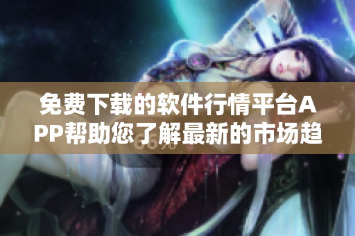 免費(fèi)下載的軟件行情平臺(tái)APP幫助您了解最新的市場(chǎng)趨勢(shì)和投資機(jī)會(huì)