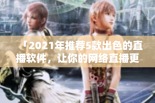 「2021年推薦5款出色的直播軟件，讓你的網(wǎng)絡(luò)直播更高效更流暢」