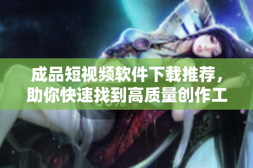 成品短視頻軟件下載推薦，助你快速找到高質(zhì)量創(chuàng)作工具