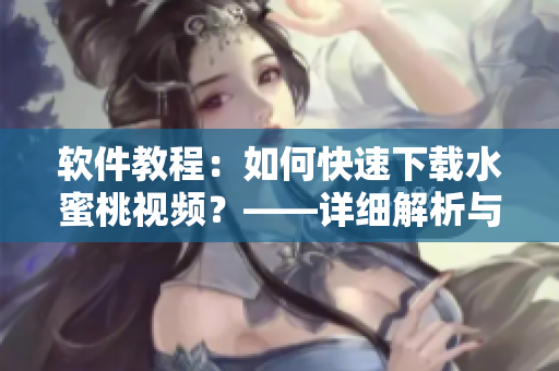軟件教程：如何快速下載水蜜桃視頻？——詳細(xì)解析與圖文教程