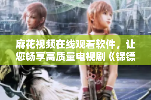麻花視頻在線觀看軟件，讓您暢享高質(zhì)量電視劇《錦鏢人》