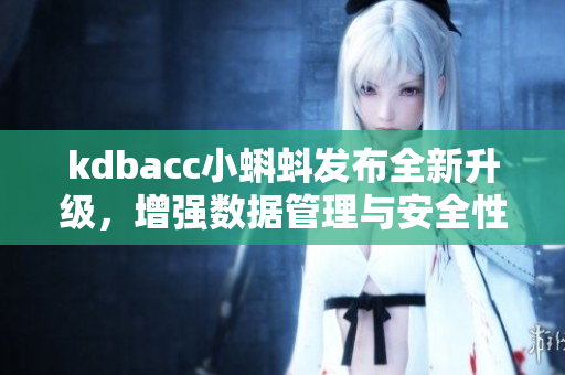 kdbacc小蝌蚪發(fā)布全新升級，增強(qiáng)數(shù)據(jù)管理與安全性