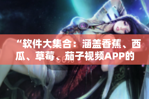 “軟件大集合：涵蓋香蕉、西瓜、草莓、茄子視頻APP的綜合解析”