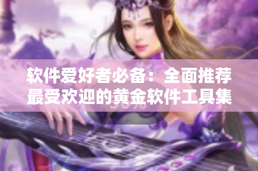 軟件愛(ài)好者必備：全面推薦最受歡迎的黃金軟件工具集合