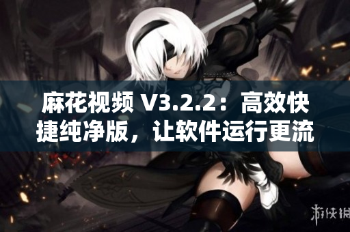 麻花視頻 V3.2.2：高效快捷純凈版，讓軟件運(yùn)行更流暢