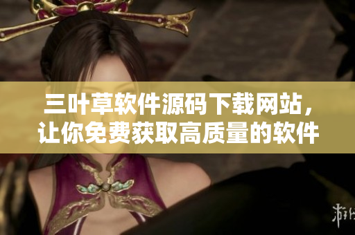三葉草軟件源碼下載網站，讓你免費獲取高質量的軟件編程源碼！