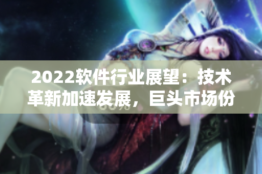 2022軟件行業(yè)展望：技術(shù)革新加速發(fā)展，巨頭市場份額漸萎縮！