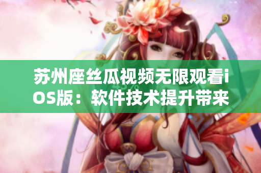 蘇州座絲瓜視頻無(wú)限觀看iOS版：軟件技術(shù)提升帶來(lái)暢快體驗(yàn)