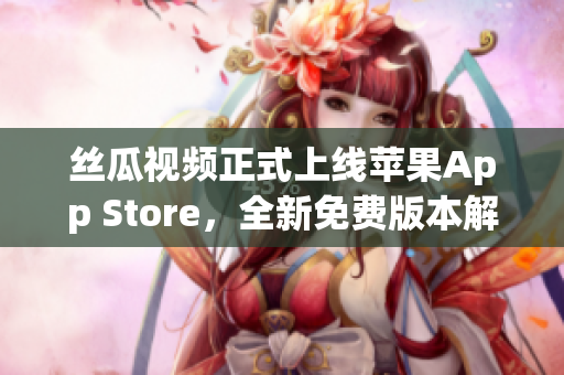 絲瓜視頻正式上線蘋果App Store，全新免費(fèi)版本解鎖無限觀看！