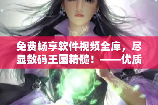 免費暢享軟件視頻全庫，盡顯數(shù)碼王國精髓！——優(yōu)質(zhì)軟件視頻資源盡在你手