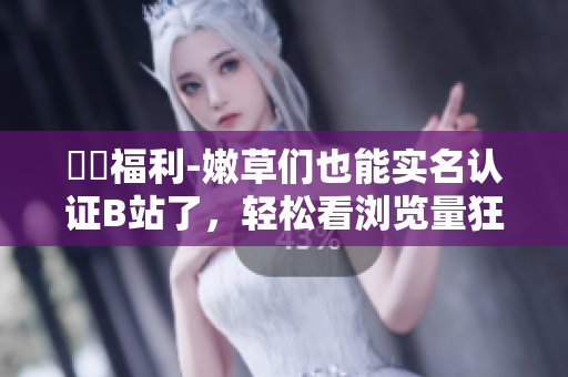 蒟蒻福利-嫩草們也能實(shí)名認(rèn)證B站了，輕松看瀏覽量狂飆！
