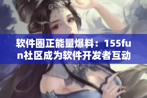 軟件圈正能量爆料：155fun社區(qū)成為軟件開發(fā)者互動新熱點