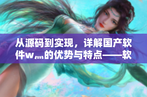 從源碼到實(shí)現(xiàn)，詳解國(guó)產(chǎn)軟件w灬的優(yōu)勢(shì)與特點(diǎn)——軟件編輯深度剖析
