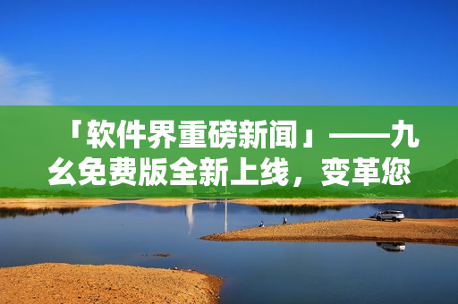 「軟件界重磅新聞」——九幺免費(fèi)版全新上線，變革您的軟件使用方式！