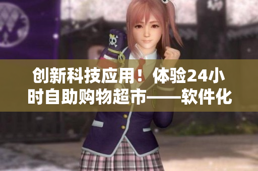 創(chuàng)新科技應(yīng)用！體驗(yàn)24小時(shí)自助購(gòu)物超市——軟件化成人優(yōu)品售貨店