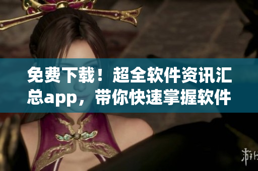 免費(fèi)下載！超全軟件資訊匯總app，帶你快速掌握軟件行情！