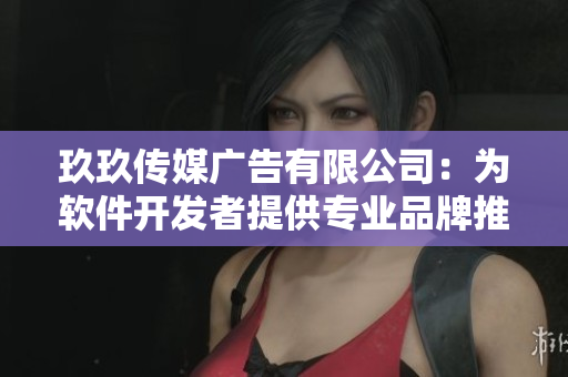 玖玖傳媒廣告有限公司：為軟件開發(fā)者提供專業(yè)品牌推廣服務