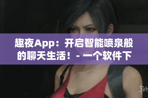 趣夜App：開啟智能噴泉般的聊天生活！- 一個軟件下載分享