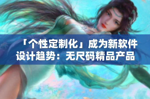 「?jìng)€(gè)性定制化」成為新軟件設(shè)計(jì)趨勢(shì)：無(wú)尺碼精品產(chǎn)品打破常規(guī)！