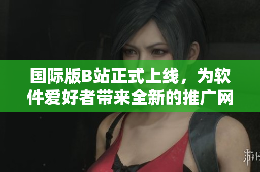 國(guó)際版B站正式上線，為軟件愛(ài)好者帶來(lái)全新的推廣網(wǎng)站體驗(yàn)！
