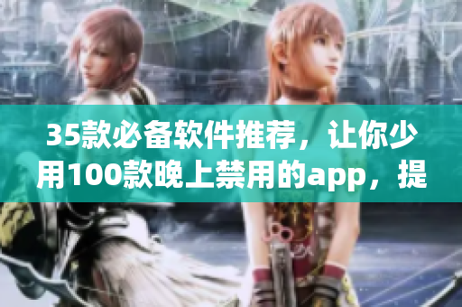 35款必備軟件推薦，讓你少用100款晚上禁用的app，提高生產(chǎn)力