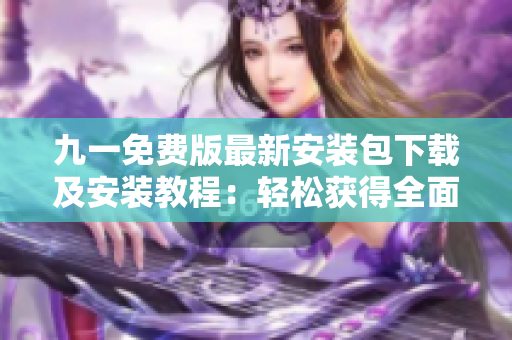 九一免費版最新安裝包下載及安裝教程：輕松獲得全面功能的高性能軟件