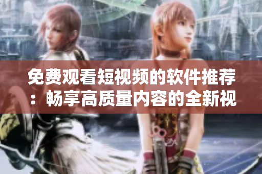免費(fèi)觀(guān)看短視頻的軟件推薦：暢享高質(zhì)量?jī)?nèi)容的全新視頻平臺(tái)！
