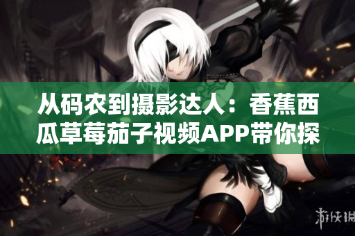 從碼農(nóng)到攝影達(dá)人:香蕉西瓜草莓茄子視頻APP帶你探索拍照軟件的奧妙 從碼農(nóng)到攝影達(dá)人:香蕉西瓜草莓茄子視頻APP帶你探索拍照軟件的奧妙