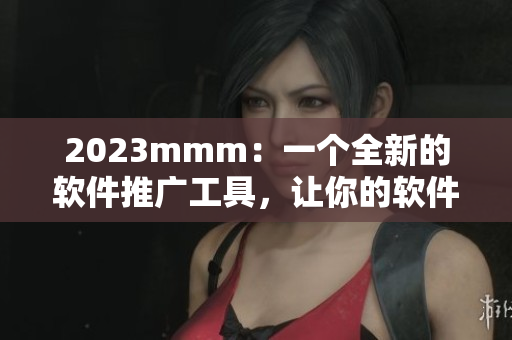 2023mmm：一個全新的軟件推廣工具，讓你的軟件如同B站創(chuàng)意般炫酷